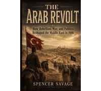 THE ARAB REVOLT: How Rebellion, War, and Politics Reshaped the Middle East in 1916