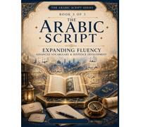 The Arabic Script: Book 3 - Expanding Fluency: Advanced Vocabulary, Sentence Development, Reading Comprehension, Writing Practice, Grammar, Dialogues & Everyday Arabic for Intermediate Learners