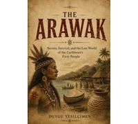 The Arawak: Secrets of the Caribbean's First People: Lost Traditions, Island Life, Survival, Ancient Wisdom, and the Legacy That Still Lives On