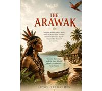 The Arawak: Secrets of the Caribbean's First People: Lost Traditions, Island Life, Survival, Ancient Wisdom, and the Legacy That Still Lives On