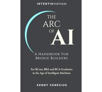 THE ARC OF AI - A Handbook for Bridge Builders: For BCom, BBA and BCA Graduates in the Age of Intelligent Machines