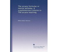 The arcane formulas or mental alchemy. A supplementary volume to The arcane teaching
