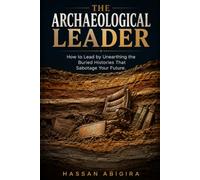 The Archaeological Leader: How to Lead by Unearthing the Buried Histories That Sabotage Your Future