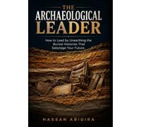 The Archaeological Leader: How to Lead by Unearthing the Buried Histories That Sabotage Your Future