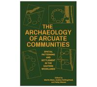 The Archaeology of Arcuate Communities: Spatial Patterning and Settlement in the Eastern Woodlands (Archaeology of the American South: New Directions and Perspectives)