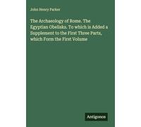 The Archaeology of Rome. The Egyptian Obelisks. To which is Added a Supplement to the First Three Parts, which Form the First Volume