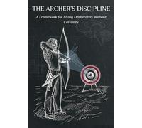 The Archer's Discipline: A Framework for Living Deliberately Without Certainty