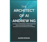 The Architect of AI: Andrew Ng: The Story of a Global Educator Who Transformed Code into Connection and Sparked a Revolution in How the World Learns ... of Artificial intelligence Biographies)