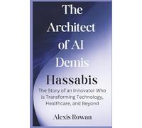 The Architect of AI: Demis Hassabis: The Story of an Innovator Who Is Transforming Technology, Healthcare, and Beyond (The Architects of Artificial intelligence Biographies)