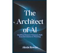 The Architect of AI Geoffrey: Hinton’s Visionary Path from Revolution to Warning (The Architects of Artificial intelligence Biographies)