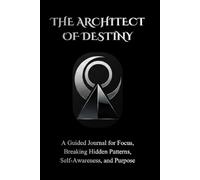 The Architect of Destiny: A Guided Journal for Focus, Breaking Hidden Patterns, Self-Awareness, and Purpose