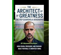 THE ARCHITECT OF GREATNESS: THE PEP GUARDIOLA BIOGRAPHY: How Vision, Pressure, and Passion Built Football’s Smartest Mind