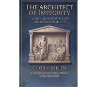 The Architect of Integrity: A Critical Guide to Plato's Apology Dialogue (Euthyphro The Apology Crito and Phaedo)