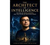 The Architect of Intelligence: The Rise of Demis Hassa nd the Future of Artificial Minds: From Chess Prodigy to DeepMind Visionary - Inside the Quest to Build Artificial General Intelligence