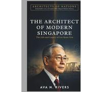 The Architect of Modern Singapore: The Life and Legacy of Lee Kuan Yew (Architects of Nations : Remarkable Lives of Leaders Who Shaped Modern History)