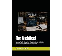 The Architect: Vehicle Profit Blueprint: The Architect's Guide to Flipping Cars without the Guesswork