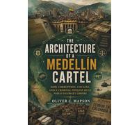 The Architecture of a Medellín Cartel: How Corruption, Cocaine, and a Criminal Pipeline Built Pablo Escobar's Empire (Lives and Legacies Through Time)