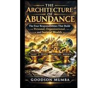 THE ARCHITECTURE OF ABUNDANCE: The Four Responsibilities That Build Personal, Organizational, and Societal Wealth