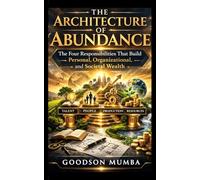 THE ARCHITECTURE OF ABUNDANCE: The Four Responsibilities That Build Personal, Organizational, and Societal Wealth