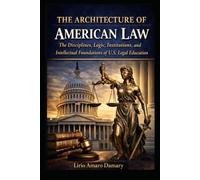 The Architecture of American Law: The Disciplines, Logic, Institutions, and Intellectual Foundations of U.S. Legal Education