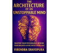 The Architecture of an Unstoppable Mind: Master Your Psychology, Rewire Your Beliefs & Rise into a New You