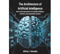 The Architecture of Artificial Intelligence: Real-World Approaches to Creating Intelligent, Efficient, and Responsible Systems: 7 (Innovation Insights Exploring the Latest Tech Trends)