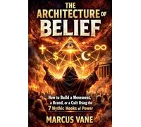 The Architecture of Belief: A Cold Blooded Look at How to Build a Movement, a Brand, or a Cult from Scratch Using the 7 Universal Mythic Hooks Found in Every Successful Religion