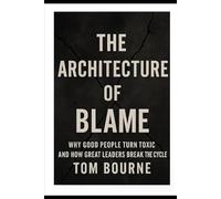 The Architecture of Blame: Why Good People Turn Toxic And How Great Leaders Break The Cycle (The Ethics Trilogy)