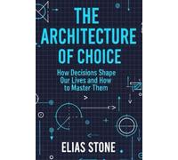 The Architecture of Choice: How Decisions Shape Our Lives and How to Master Them