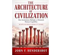 THE ARCHITECTURE OF CIVILIZATION: How Institutions Multiply or Diminish Human Capability