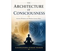 The Architecture of Consciousness: Ancient Wisdom and Modern Science Meet