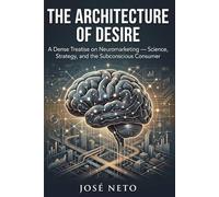 The Architecture of Desire: A Dense Treatise on Neuromarketing - Science, Strategy, and the Subconscious Consumer (Digital Marketing)