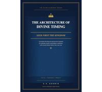 The Architecture of Divine Timing: S irst the Kingdom: A Theological and Practical Manual for Aligning Modern Marketplace Ambitions with Eternal Destiny