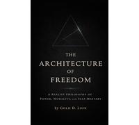 The Architecture of Freedom: A Realist Philosophy of Power, Morality, and Self Mastery