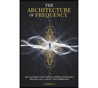 THE ARCHITECTURE OF FREQUENCY: The Blueprint for Ethical Power, Sustainable Wealth, and a Legacy That Resonates