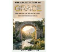 THE ARCHITECTURE OF GRACE: How Nature And The Way Of Christ Rebuild Broken Heart To Forgive What You Can`t Forget.