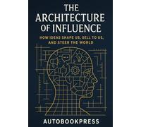 The Architecture Of Influence: How Ideas Shape Us, Sell to Us, and Steer the World