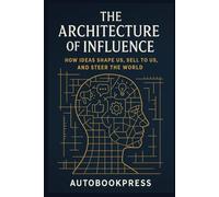 The Architecture Of Influence: How Ideas Shape Us, Sell to Us, and Steer the World