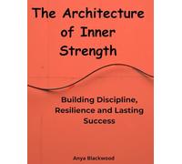The Architecture of Inner Strength: Building Discipline, Resilience and Lasting Success