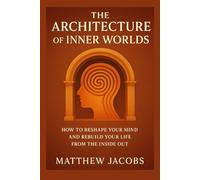The Architecture of Inner Worlds: How to Reshape Your Mind and Rebuild Your Life From the Inside Out (Manifestation)