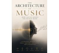 THE ARCHITECTURE OF MUSIC: How Sound Shapes the Human Mind: A Scientific Journey into Voice, Emotion, Creativity, and Civilization.