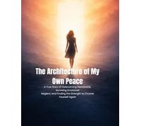 The Architecture of my Own Peace: A true story of overcoming Heartbreak, surviving emotional neglect and finding the strength to choose yourself again