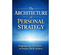 The Architecture of Personal Strategy: Designing a Life That Works on Purpose, Not by Accident