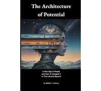 The Architecture of Potential: A New Map of Reality and How To Navigate It In This Life and Beyond