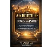 The Architecture of Power and Profit: How to strategically design influence, accumulate wealth, and build enduring advantage in complex systems so you can thrive sustainably in any environment.