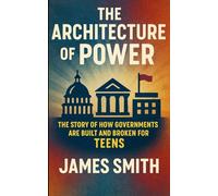 The Architecture of Power: The Story of How Governments Are Built and Broken For Teens