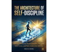 THE ARCHITECTURE OF SELF-DISCIPLINE: How to Overcome Procrastination, Sharpen Your Focus, and Turn Action into Identity