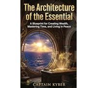 The Architecture of the Essential: A Blueprint for Creating Wealth, Mastering Time, and Living in Peace