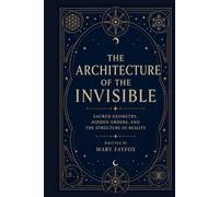 The Architecture of the Invisible: Sacred Geometry, Hidden Orders, and the Structure of Reality (The Veiled Arcana)