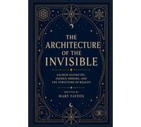 The Architecture of the Invisible: Sacred Geometry, Hidden Orders, and the Structure of Reality (The Veiled Arcana)